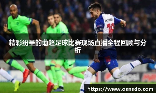 精彩纷呈的葡超足球比赛现场直播全程回顾与分析
