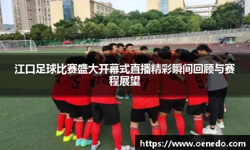 江口足球比赛盛大开幕式直播精彩瞬间回顾与赛程展望